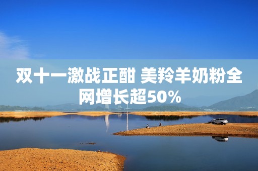 双十一激战正酣 美羚羊奶粉全网增长超50%