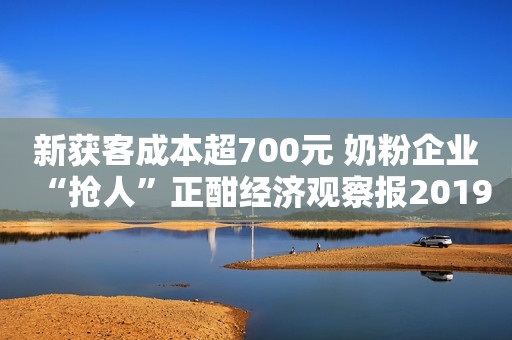 新获客成本超700元 奶粉企业“抢人”正酣经济观察报2019-08-03 08:32经济观察报2019-08-03 08:32