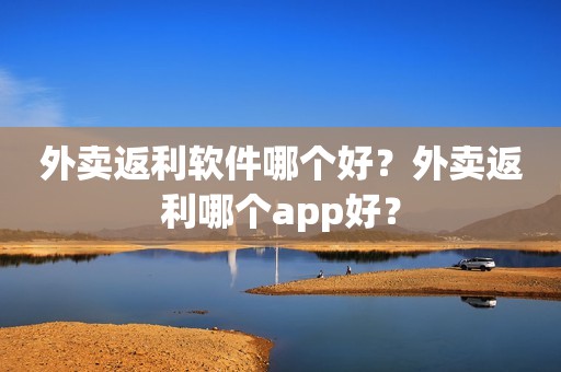 外卖返利软件哪个好？外卖返利哪个app好？