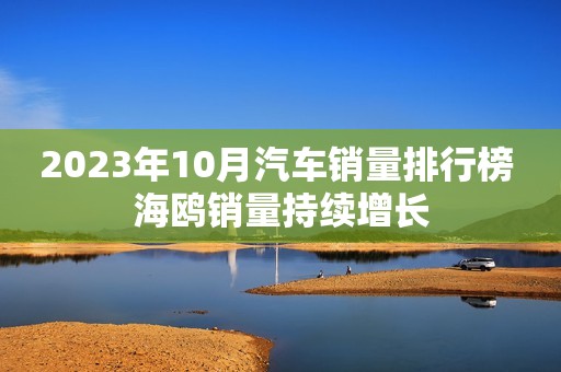 2023年10月汽车销量排行榜 海鸥销量持续增长