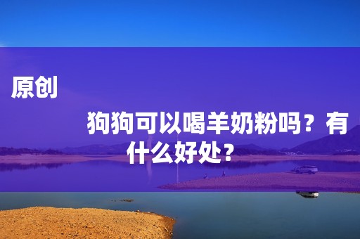 原创
            狗狗可以喝羊奶粉吗？有什么好处？