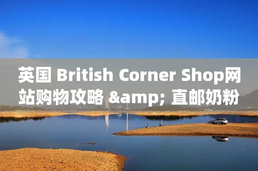 英国 British Corner Shop网站购物攻略 & 直邮奶粉开箱