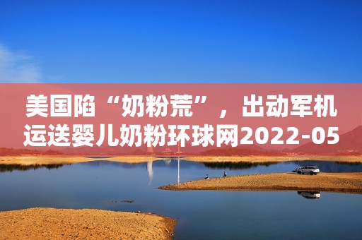 美国陷“奶粉荒”，出动军机运送婴儿奶粉环球网2022-05-24 12:43环球网2022-05-24 12:43