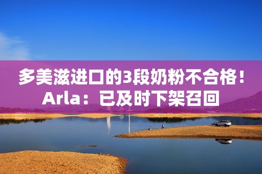 多美滋进口的3段奶粉不合格！Arla：已及时下架召回