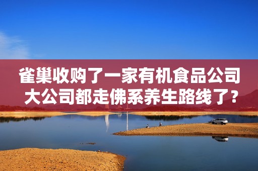 雀巢收购了一家有机食品公司 大公司都走佛系养生路线了？界面新闻2018-02-12 15:23界面新闻2018-02-12 15:23