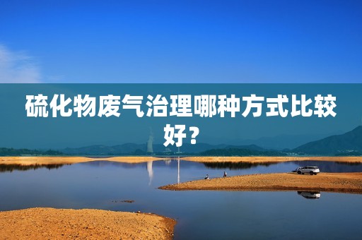 硫化物废气治理哪种方式比较好？