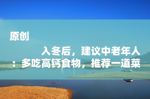 原创
            入冬后，建议中老年人：多吃高钙食物，推荐一道菜，含钙高好消化