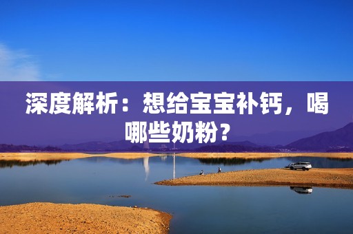 深度解析：想给宝宝补钙，喝哪些奶粉？