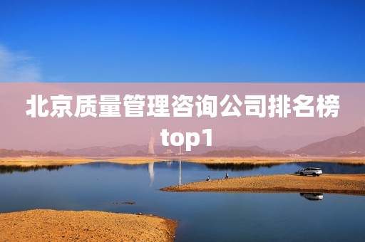 北京质量管理咨询公司排名榜 top1