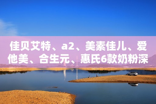 佳贝艾特、a2、美素佳儿、爱他美、合生元、惠氏6款奶粉深度评测奶粉智库2023-11-30 13:08四川奶粉智库2023-11-30 13:08四川