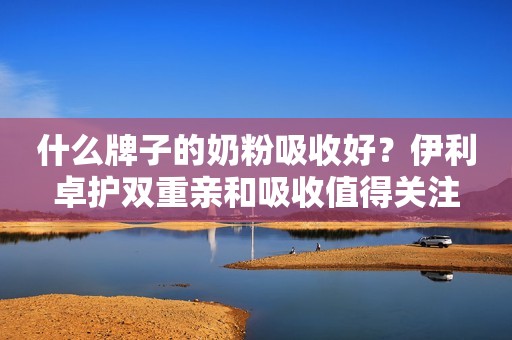 什么牌子的奶粉吸收好？伊利卓护双重亲和吸收值得关注