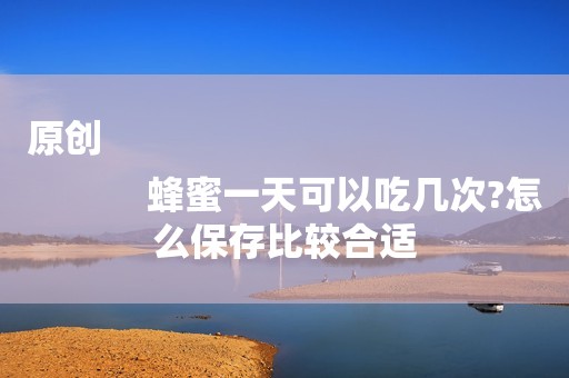 原创
            蜂蜜一天可以吃几次?怎么保存比较合适