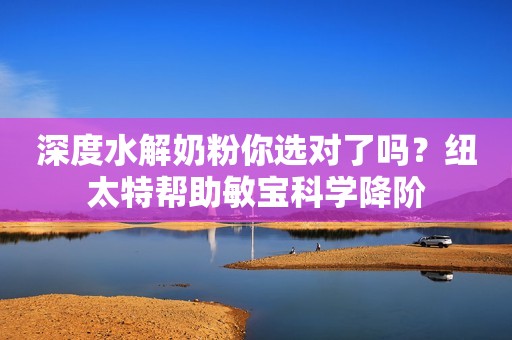 深度水解奶粉你选对了吗？纽太特帮助敏宝科学降阶