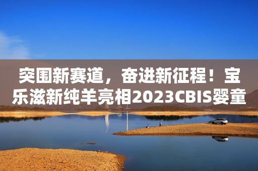 突围新赛道，奋进新征程！宝乐滋新纯羊亮相2023CBIS婴童产业大会