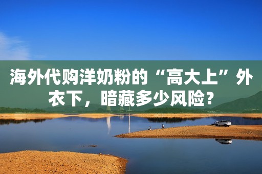 海外代购洋奶粉的“高大上”外衣下，暗藏多少风险？