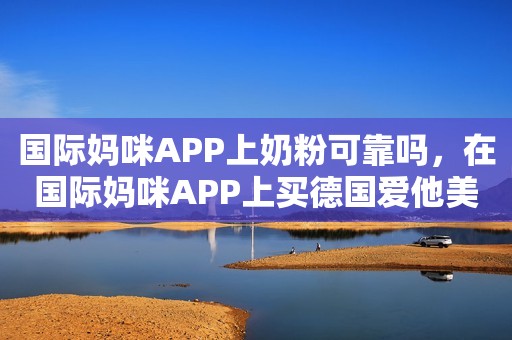 国际妈咪APP上奶粉可靠吗，在国际妈咪APP上买德国爱他美可以吗？