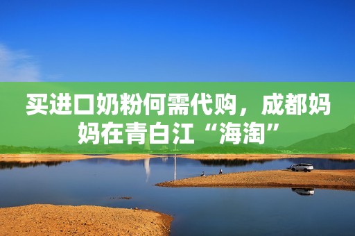 买进口奶粉何需代购，成都妈妈在青白江“海淘”