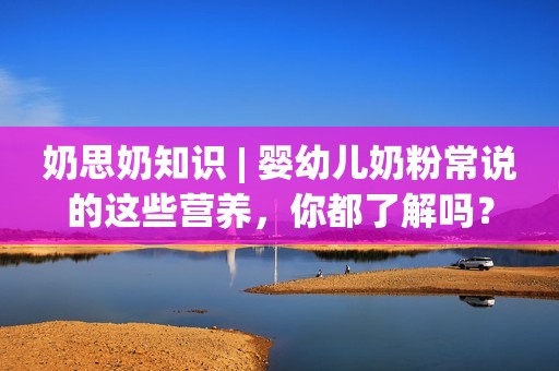 奶思奶知识 | 婴幼儿奶粉常说的这些营养，你都了解吗？