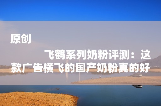 原创
            飞鹤系列奶粉评测：这款广告横飞的国产奶粉真的好吗？