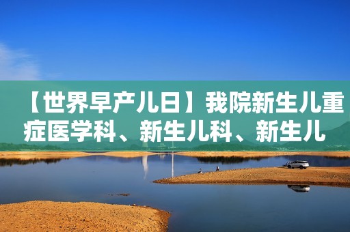 【世界早产儿日】我院新生儿重症医学科、新生儿科、新生儿外科开展早产儿日义诊活动