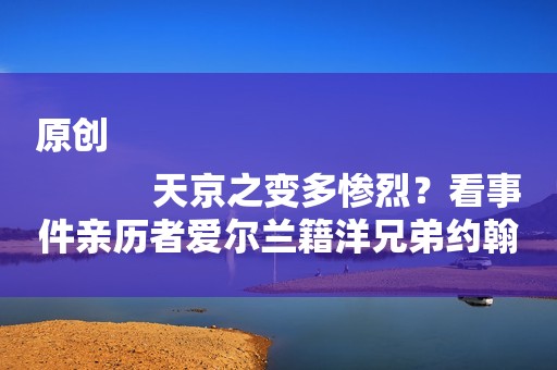 原创
            天京之变多惨烈？看事件亲历者爱尔兰籍洋兄弟约翰·肯恩怎样叙述