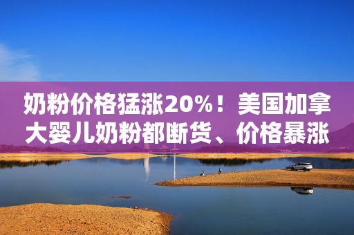 奶粉价格猛涨20%！美国加拿大婴儿奶粉都断货、价格暴涨！