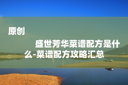 原创
            盛世芳华菜谱配方是什么-菜谱配方攻略汇总