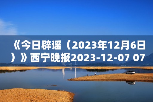 《今日辟谣（2023年12月6日）》西宁晚报2023-12-07 07:59西宁晚报2023-12-07 07:59