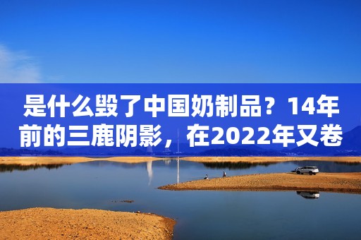 是什么毁了中国奶制品？14年前的三鹿阴影，在2022年又卷土重来了