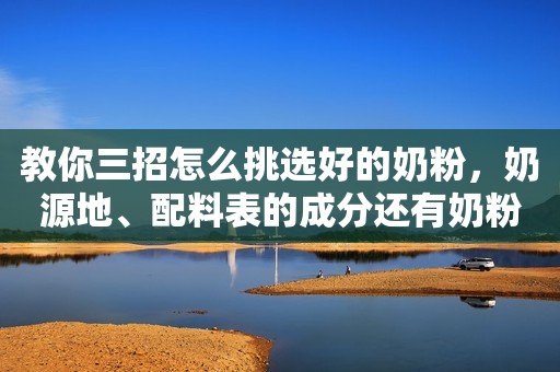 教你三招怎么挑选好的奶粉，奶源地、配料表的成分还有奶粉...