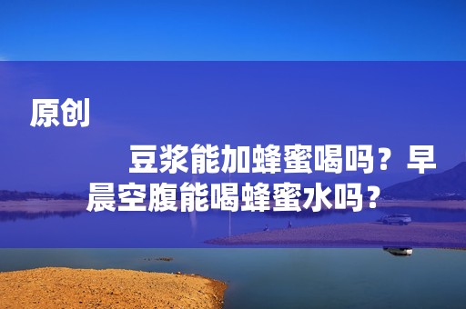 原创
            豆浆能加蜂蜜喝吗？早晨空腹能喝蜂蜜水吗？