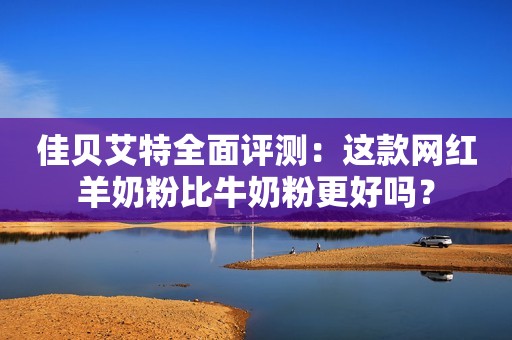 佳贝艾特全面评测：这款网红羊奶粉比牛奶粉更好吗？