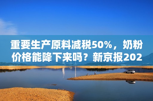 重要生产原料减税50%，奶粉价格能降下来吗？新京报2021-01-05 17:04新京报2021-01-05 17:04