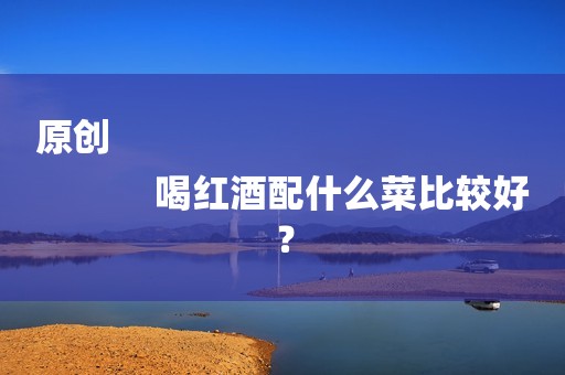 原创
            喝红酒配什么菜比较好？