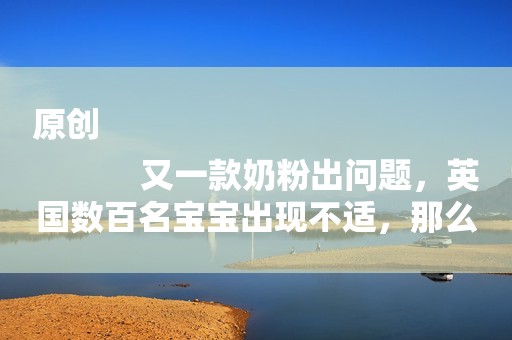 原创
            又一款奶粉出问题，英国数百名宝宝出现不适，那么宝妈们要当心了