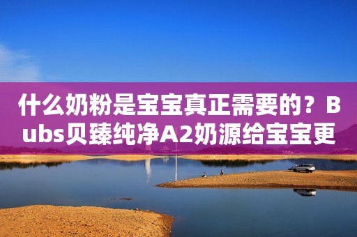 什么奶粉是宝宝真正需要的？Bubs贝臻纯净A2奶源给宝宝更好营养日照新闻网2022-09-13 12:25安徽日照新闻网2022-09-13 12:25安徽