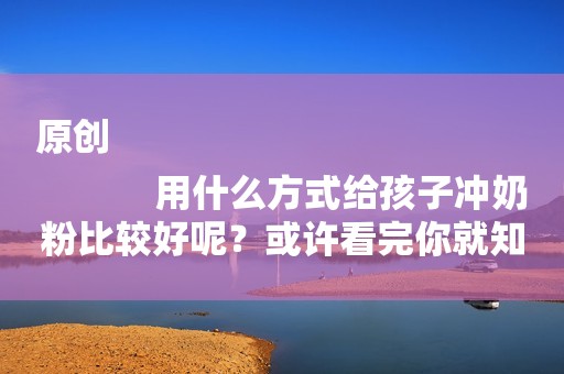 原创
            用什么方式给孩子冲奶粉比较好呢？或许看完你就知道了！