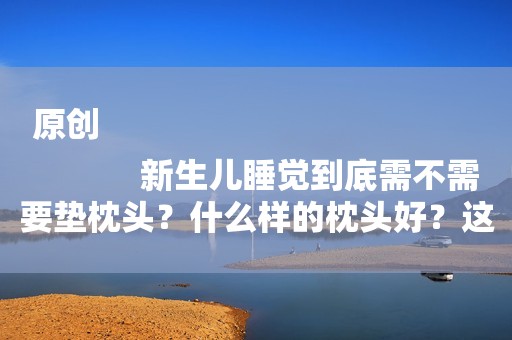 原创
            新生儿睡觉到底需不需要垫枕头？什么样的枕头好？这些宝妈要知道