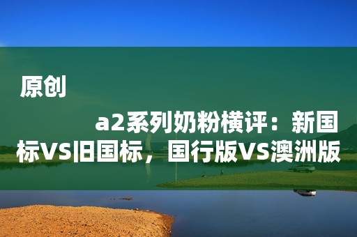 原创
            a2系列奶粉横评：新国标VS旧国标，国行版VS澳洲版。