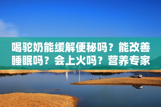 喝驼奶能缓解便秘吗？能改善睡眠吗？会上火吗？营养专家一次性解答清楚