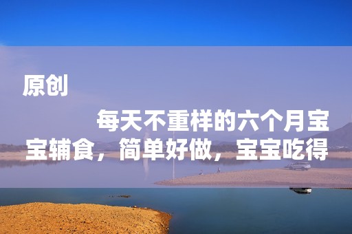 原创
            每天不重样的六个月宝宝辅食，简单好做，宝宝吃得开心