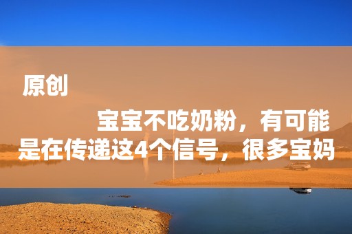 原创
            宝宝不吃奶粉，有可能是在传递这4个信号，很多宝妈却不知道