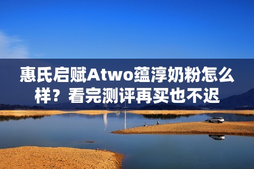 惠氏启赋Atwo蕴淳奶粉怎么样？看完测评再买也不迟