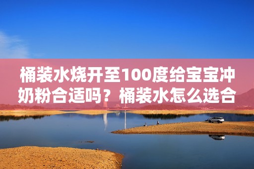 桶装水烧开至100度给宝宝冲奶粉合适吗？桶装水怎么选合适？