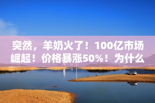 突然，羊奶火了！100亿市场崛起！价格暴涨50%！为什么？中国青年网2021-10-20 20:36中国青年网2021-10-20 20:36