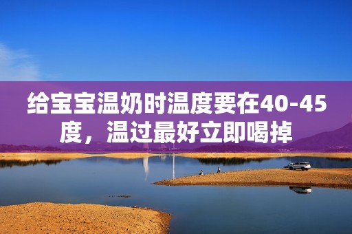 给宝宝温奶时温度要在40-45度，温过最好立即喝掉