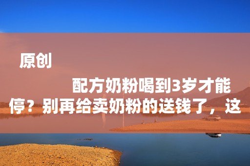 原创
            配方奶粉喝到3岁才能停？别再给卖奶粉的送钱了，这对娃没好处！