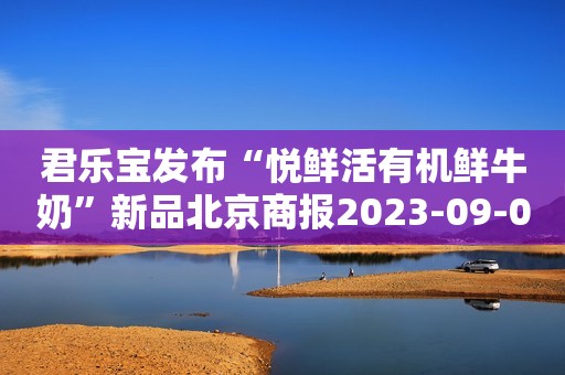 君乐宝发布“悦鲜活有机鲜牛奶”新品北京商报2023-09-01 13:47北京商报2023-09-01 13:47