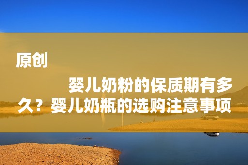 原创
            婴儿奶粉的保质期有多久？婴儿奶瓶的选购注意事项