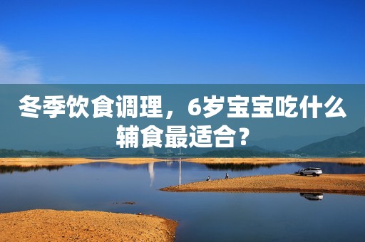 冬季饮食调理，6岁宝宝吃什么辅食最适合？